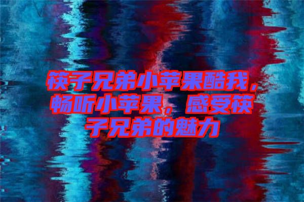 筷子兄弟小蘋果酷我，暢聽小蘋果，感受筷子兄弟的魅力