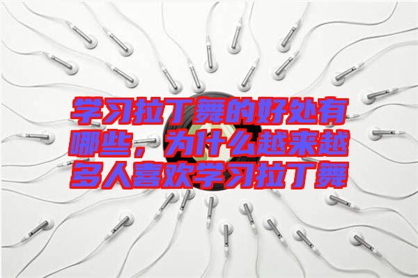 學習拉丁舞的好處有哪些，為什么越來越多人喜歡學習拉丁舞