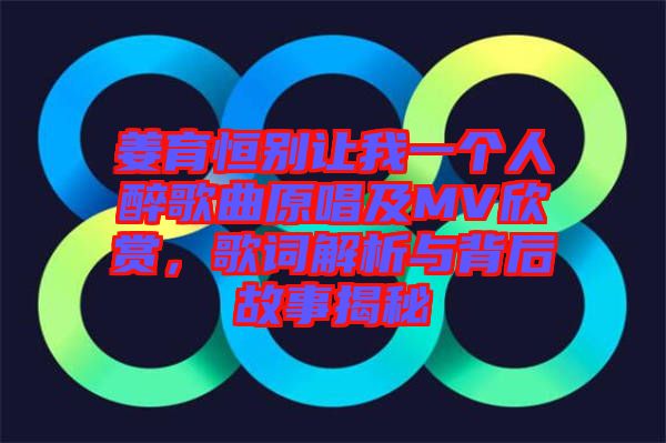 姜育恒別讓我一個人醉歌曲原唱及MV欣賞，歌詞解析與背后故事揭秘