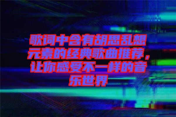 歌詞中含有胡思亂想元素的經(jīng)典歌曲推薦，讓你感受不一樣的音樂世界