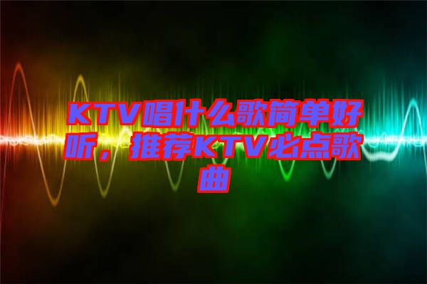 KTV唱什么歌簡單好聽，推薦KTV必點(diǎn)歌曲