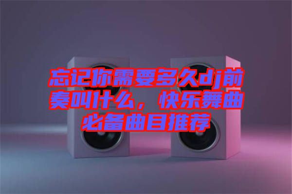 忘記你需要多久dj前奏叫什么，快樂舞曲必備曲目推薦
