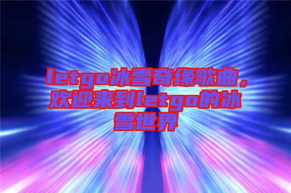 letgo冰雪奇緣歌曲，歡迎來(lái)到letgo的冰雪世界