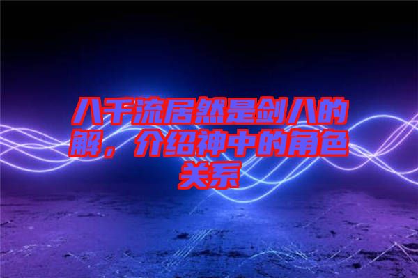 八千流居然是劍八的卍解，介紹神中的角色關(guān)系