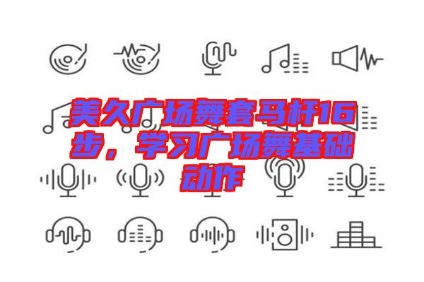 美久廣場舞套馬桿16步，學(xué)習(xí)廣場舞基礎(chǔ)動(dòng)作