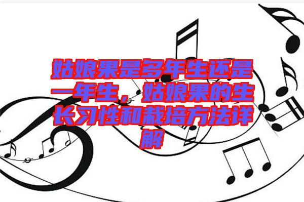 姑娘果是多年生還是一年生，姑娘果的生長習(xí)性和栽培方法詳解