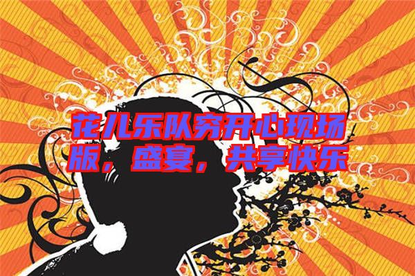 花兒樂(lè)隊(duì)窮開(kāi)心現(xiàn)場(chǎng)版，盛宴，共享快樂(lè)