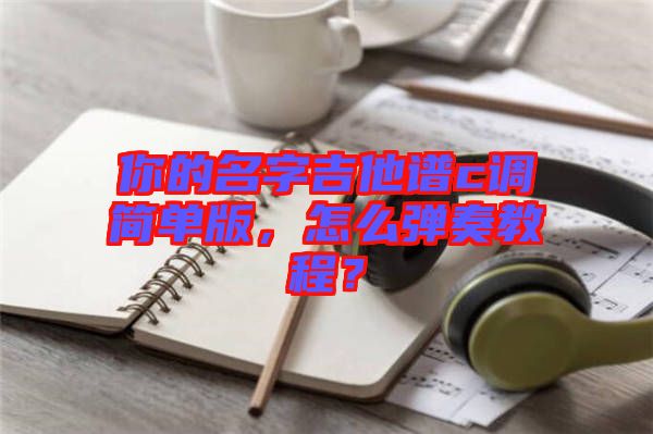 你的名字吉他譜c調(diào)簡(jiǎn)單版，怎么彈奏教程？