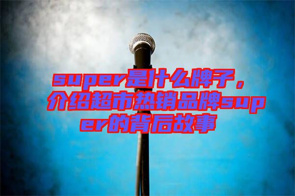 super是什么牌子，介紹超市熱銷品牌super的背后故事