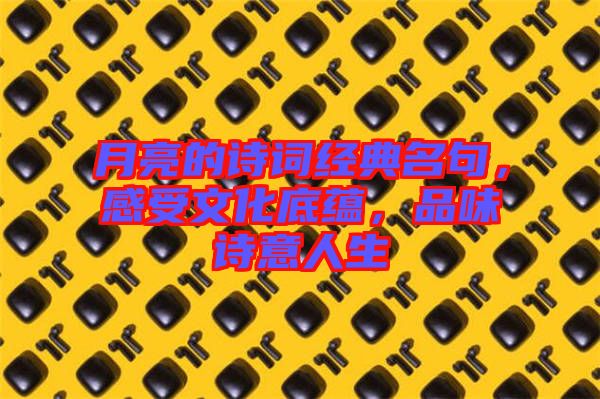 月亮的詩詞經(jīng)典名句，感受文化底蘊(yùn)，品味詩意人生