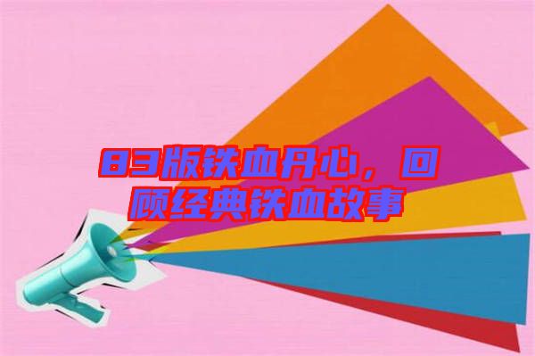 83版鐵血丹心，回顧經(jīng)典鐵血故事