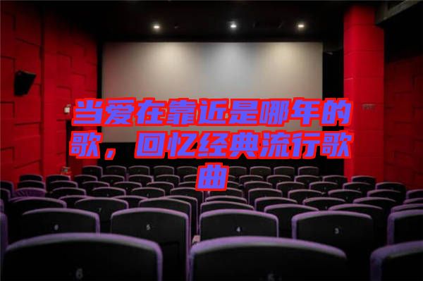 當(dāng)愛在靠近是哪年的歌，回憶經(jīng)典流行歌曲