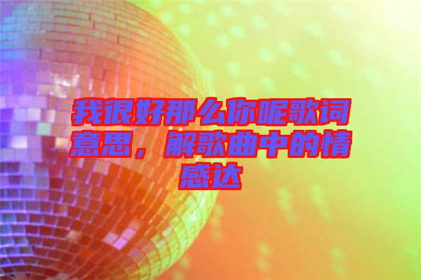 我很好那么你呢歌詞意思，解歌曲中的情感達