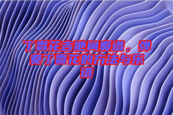 丁香花吉他間奏譜，彈奏丁香花的方法與樂譜