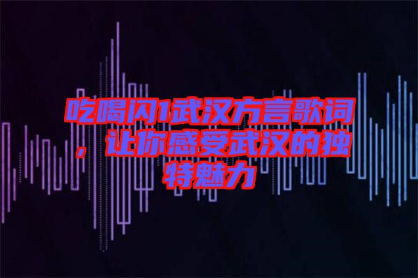 吃喝閃1武漢方言歌詞，讓你感受武漢的獨(dú)特魅力