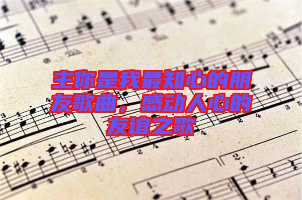 主你是我最知心的朋友歌曲，感動(dòng)人心的友誼之歌