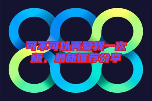 可不可以再愛我一次版，最新推薦分享