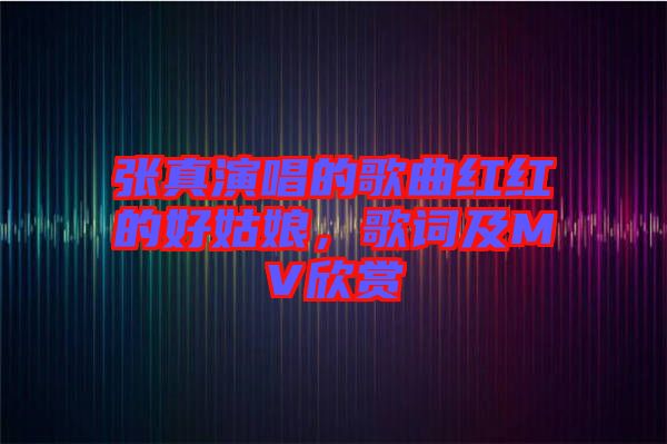 張真演唱的歌曲紅紅的好姑娘，歌詞及MV欣賞