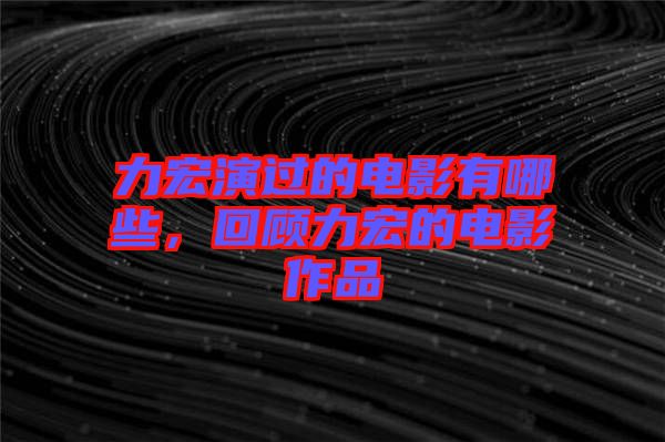 力宏演過(guò)的電影有哪些，回顧力宏的電影作品