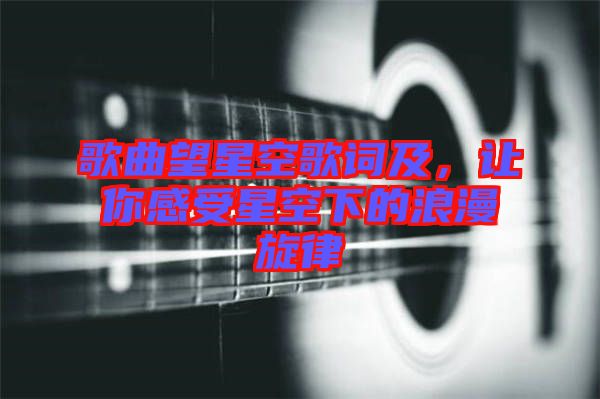 歌曲望星空歌詞及，讓你感受星空下的浪漫旋律