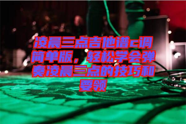 凌晨三點(diǎn)吉他譜c調(diào)簡單版，輕松學(xué)會(huì)彈奏凌晨三點(diǎn)的技巧和要領(lǐng)