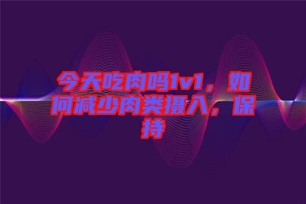 今天吃肉嗎1v1，如何減少肉類攝入，保持