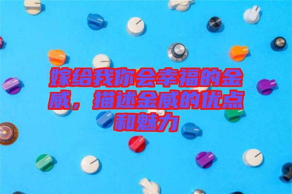 嫁給我你會(huì)幸福的金威，描述金威的優(yōu)點(diǎn)和魅力