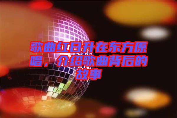 歌曲紅日升在東方原唱，介紹歌曲背后的故事