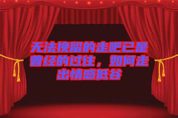 無法挽留的走吧已是曾經的過往，如何走出情感低谷