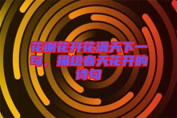 花謝花開花滿天下一句，描繪春天花開的詩句
