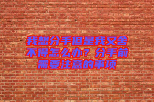 我想分手但是我又舍不得怎么辦？分手前需要注意的事項