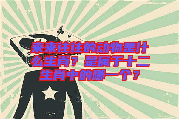 來來往往的動物是什么生肖？是屬于十二生肖中的哪一個(gè)？