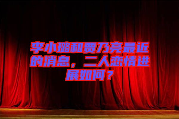 李小璐和賈乃亮最近的消息，二人戀情進展如何？