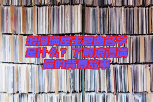 浪漫滿屋主題曲名字是什么？了解浪漫滿屋的背景故事