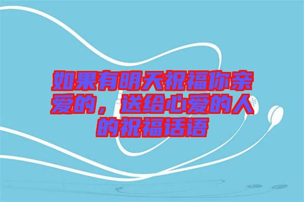 如果有明天祝福你親愛(ài)的，送給心愛(ài)的人的祝福話語(yǔ)