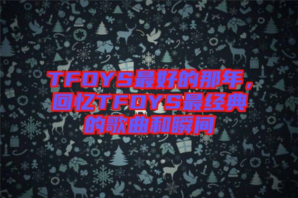 TFOYS最好的那年，回憶TFOYS最經(jīng)典的歌曲和瞬間