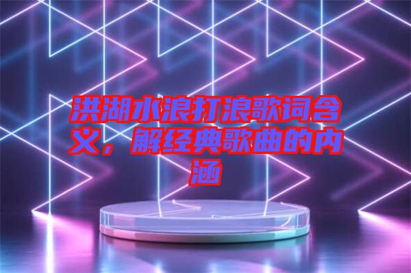 洪湖水浪打浪歌詞含義，解經(jīng)典歌曲的內(nèi)涵