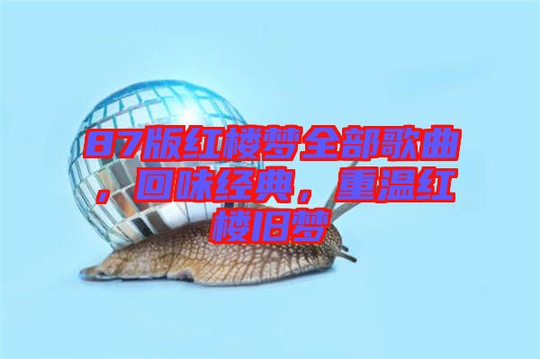 87版紅樓夢全部歌曲，回味經(jīng)典，重溫紅樓舊夢
