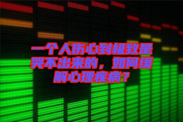 一個(gè)人傷心到極致是哭不出來(lái)的，如何緩解心理疾病？