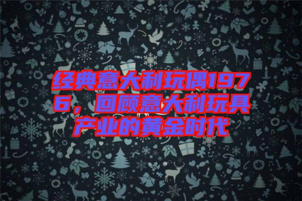 經(jīng)典意大利玩偶1976，回顧意大利玩具產(chǎn)業(yè)的黃金時(shí)代