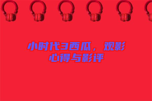 小時(shí)代3西瓜，觀影心得與影評(píng)