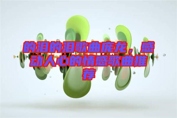 的淚的淚歌曲龐龍，感動人心的情感歌曲推薦