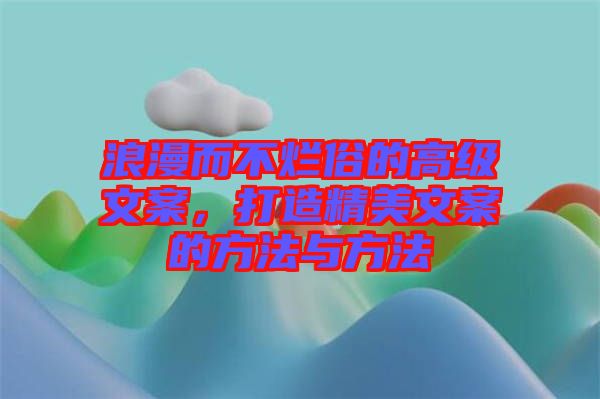 浪漫而不爛俗的高級(jí)文案，打造精美文案的方法與方法