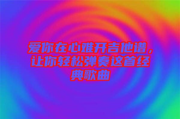 愛你在心難開吉他譜，讓你輕松彈奏這首經(jīng)典歌曲