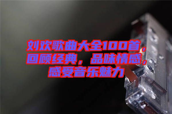 劉歡歌曲大全100首，回顧經(jīng)典，品味情感，感受音樂(lè)魅力