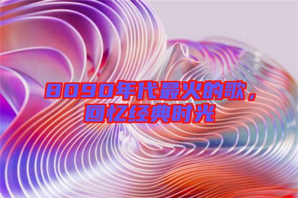 8090年代最火的歌，回憶經(jīng)典時光