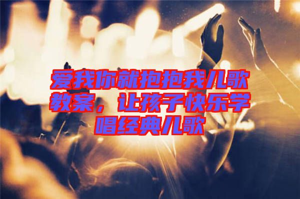 愛我你就抱抱我兒歌教案，讓孩子快樂學(xué)唱經(jīng)典兒歌