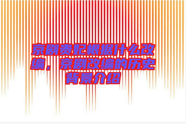 京劇貴妃根據(jù)什么改編，京劇改編的歷史背景介紹
