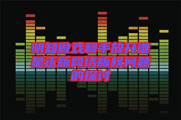 明知做戲和手放開誰(shuí)是正版網(wǎng)絡(luò)版權(quán)問題的探討