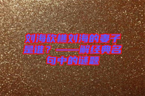 劉海砍樵劉海的妻子是誰？——解經(jīng)典名句中的謎題